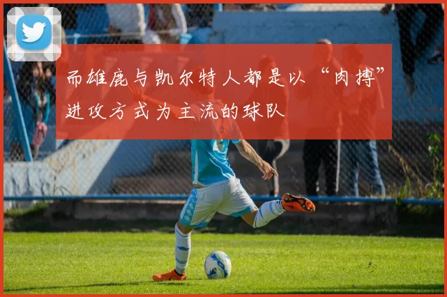 而雄鹿与凯尔特人都是以“肉搏”进攻方式为主流的球队