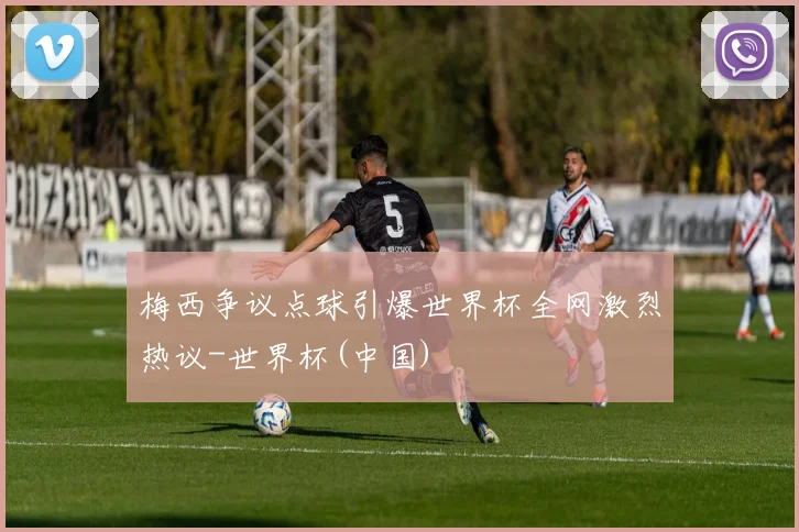 梅西争议点球引爆世界杯全网激烈热议-世界杯(中国)