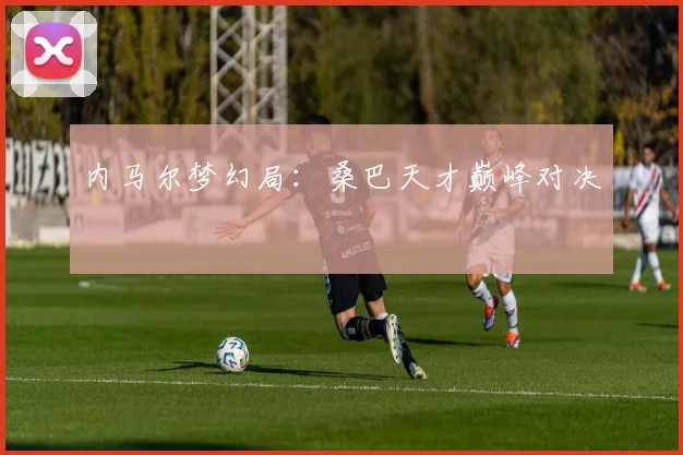 内马尔梦幻局：桑巴天才巅峰对决