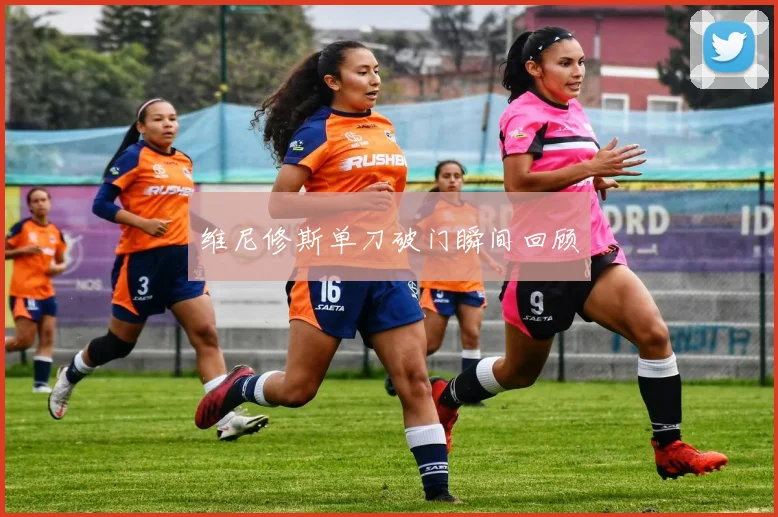 维尼修斯单刀破门瞬间回顾