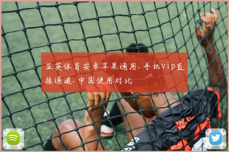 亚英体育安卓苹果通用.手机vip直接通道.中国使用对比
