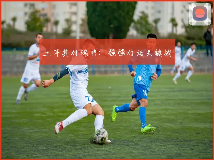 土耳其对瑞典：强强对话关键战