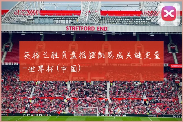 英格兰胜负盘摇摆凯恩成关键变量-世界杯(中国)