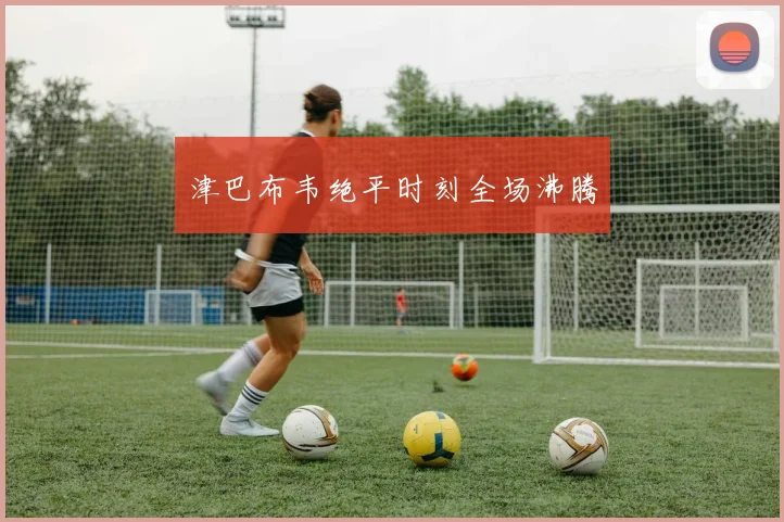 津巴布韦绝平时刻全场沸腾