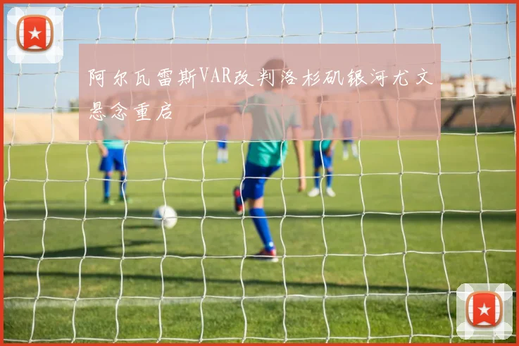 阿尔瓦雷斯VAR改判洛杉矶银河尤文悬念重启