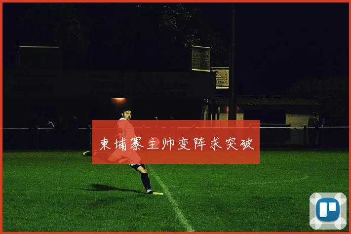 柬埔寨主帅变阵求突破