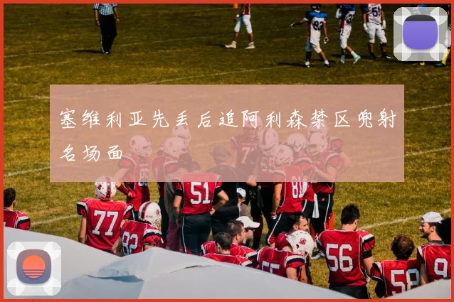 塞维利亚先丢后追阿利森禁区兜射名场面