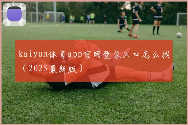 kaiyun体育app官网登录入口怎么找（2025最新版）