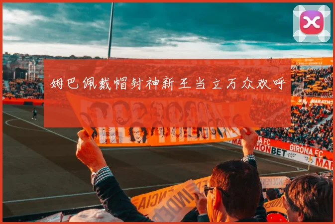 姆巴佩戴帽封神新王当立万众欢呼