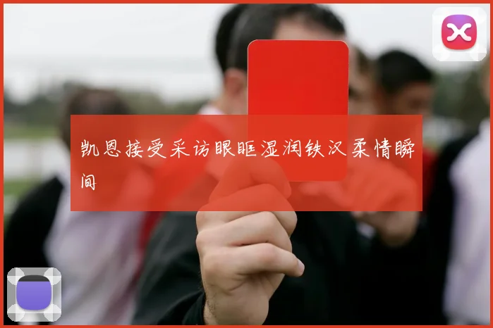 凯恩接受采访眼眶湿润铁汉柔情瞬间