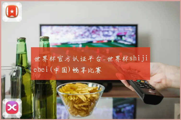 世界杯官方认证平台_世界杯shijiebei(中国)畅享比赛