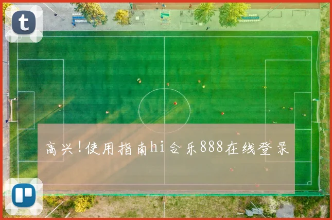 高兴!使用指南hi合乐888在线登录