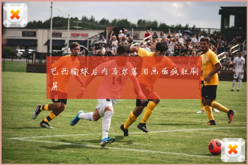 巴西输球后内马尔落泪画面疯狂刷屏