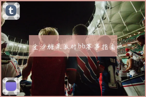 金沙糖果派对bb赛事指南