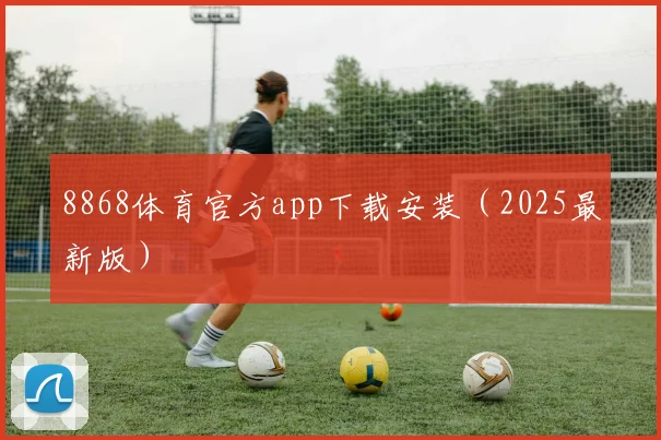 8868体育官方app下载安装（2025最新版）