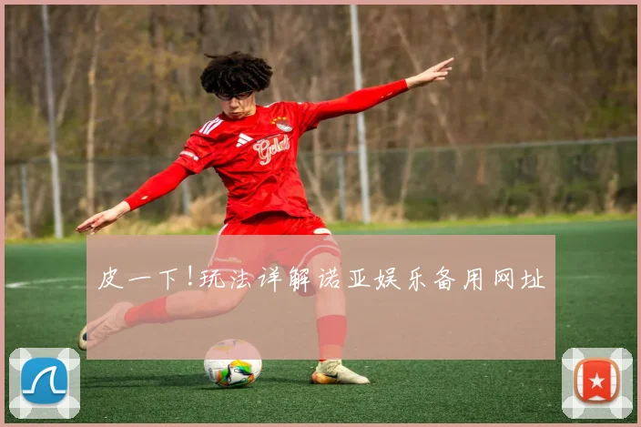 皮一下!玩法详解诺亚娱乐备用网址