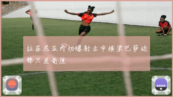 拉菲尼亚内切爆射击中横梁巴萨边锋只差毫厘