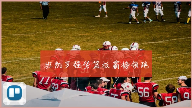 班凯罗强势篮板霸榜领跑