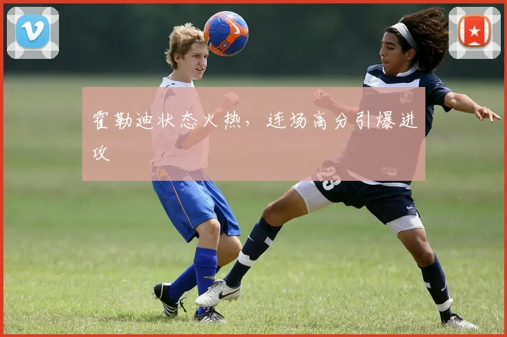 霍勒迪状态火热，连场高分引爆进攻