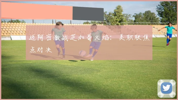 迈阿密激战芝加哥火焰：美职联焦点对决