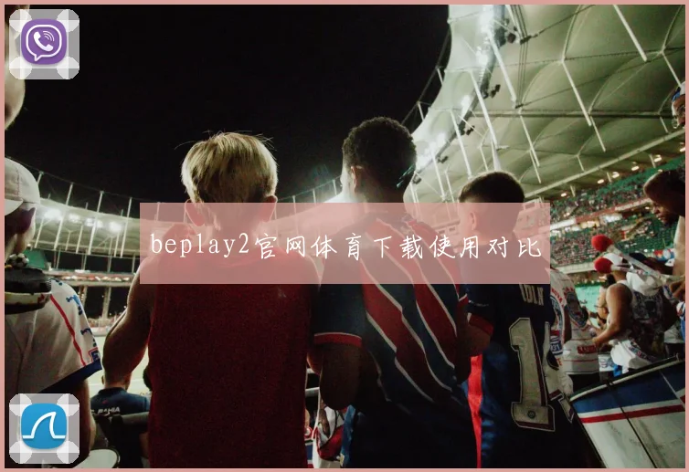 beplay2官网体育下载使用对比
