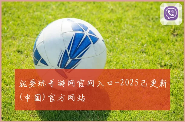 就要玩手游网官网入口-2025已更新(中国)官方网站