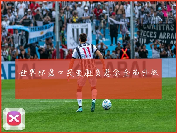 世界杯盘口突变胜负悬念全面升级