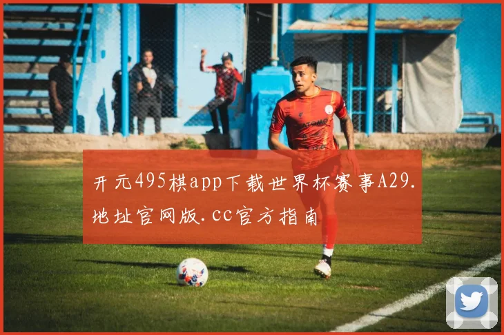 开元495棋app下载世界杯赛事A29.地址官网版.cc官方指南
