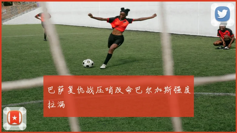 巴萨复仇战压哨改命巴尔加斯强度拉满