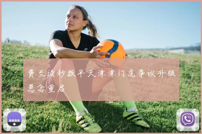 费兰读秒扳平天津津门虎争议升级悬念重启