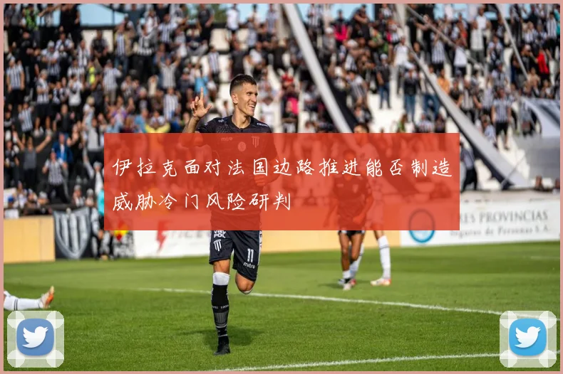 伊拉克面对法国边路推进能否制造威胁冷门风险研判