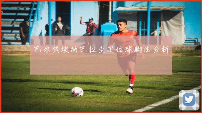 巴尔武埃纳巴拉圭定位球脚法分析