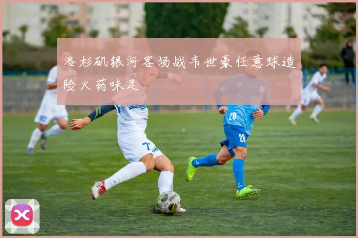 洛杉矶银河客场战韦世豪任意球造险火药味足