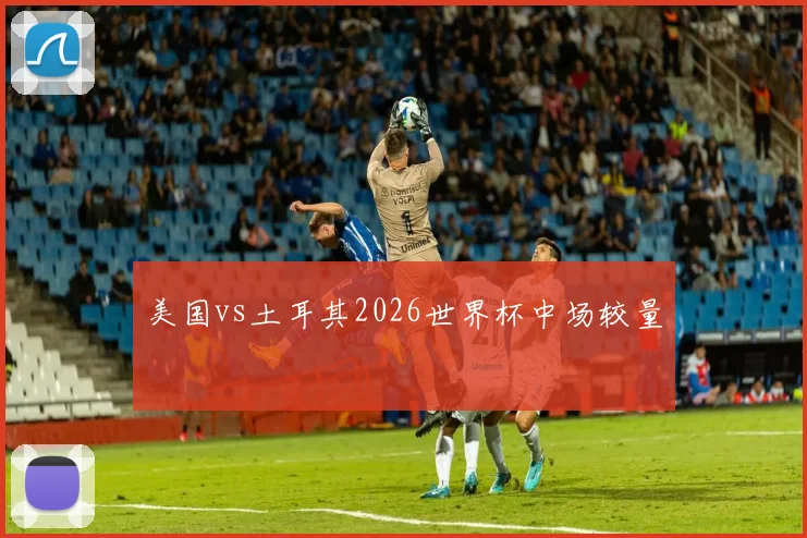 美国vs土耳其2026世界杯中场较量