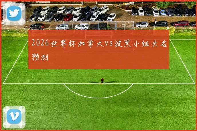 2026世界杯加拿大vs波黑小组头名预测