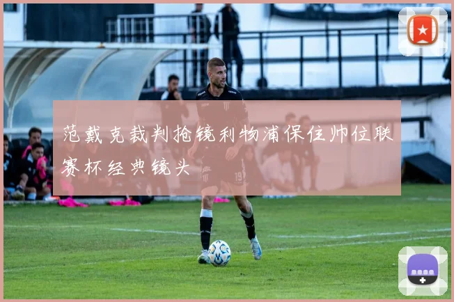 范戴克裁判抢镜利物浦保住帅位联赛杯经典镜头