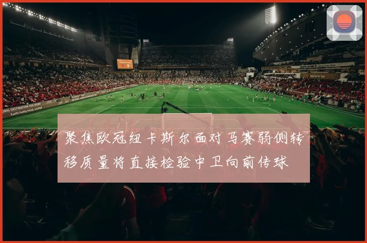 聚焦欧冠纽卡斯尔面对马赛弱侧转移质量将直接检验中卫向前传球