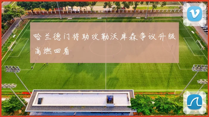 哈兰德门将助攻勒沃库森争议升级高燃回看