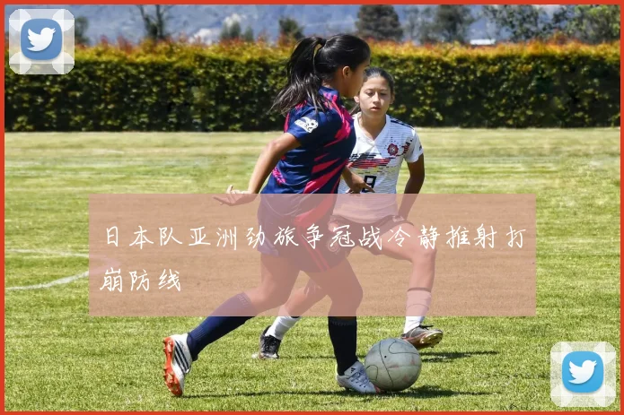 日本队亚洲劲旅争冠战冷静推射打崩防线