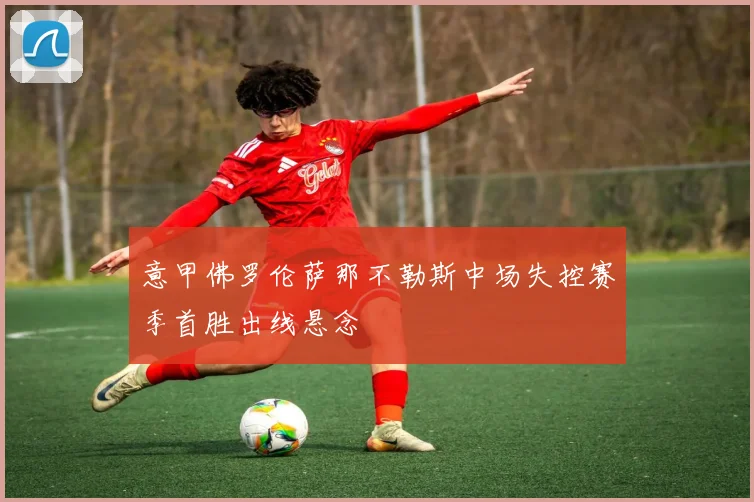 意甲佛罗伦萨那不勒斯中场失控赛季首胜出线悬念