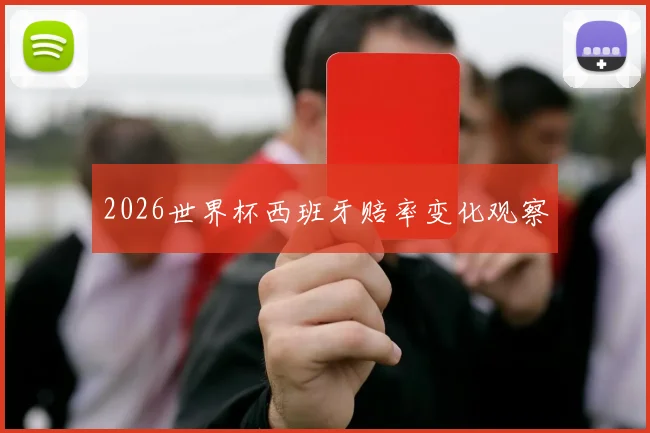 2026世界杯西班牙赔率变化观察