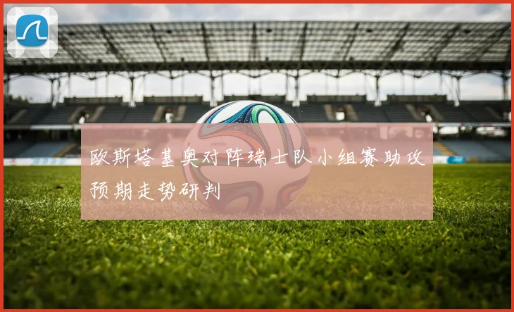 欧斯塔基奥对阵瑞士队小组赛助攻预期走势研判