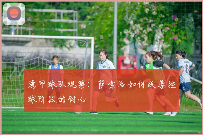意甲球队观察：萨索洛如何改善控球阶段的耐心