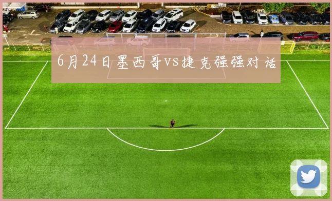 6月24日墨西哥vs捷克强强对话