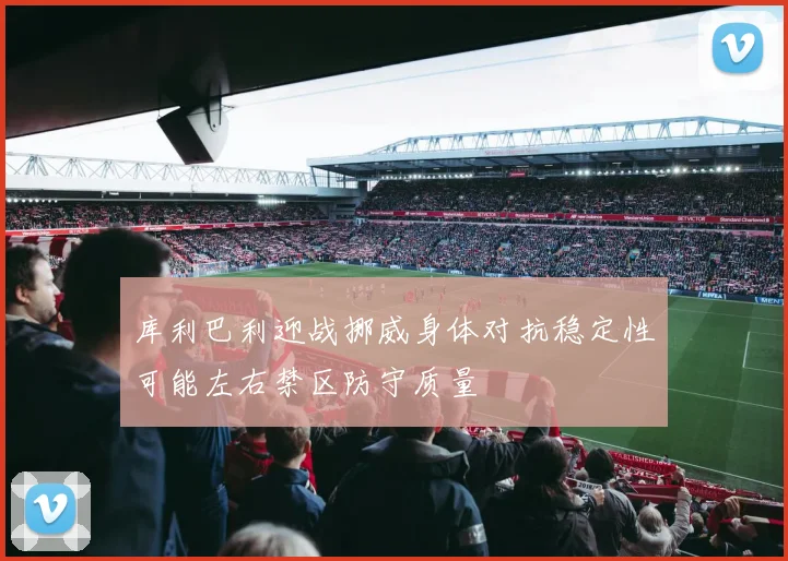 库利巴利迎战挪威身体对抗稳定性可能左右禁区防守质量
