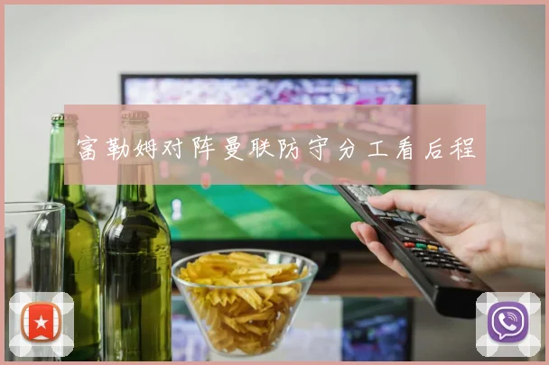 富勒姆对阵曼联防守分工看后程