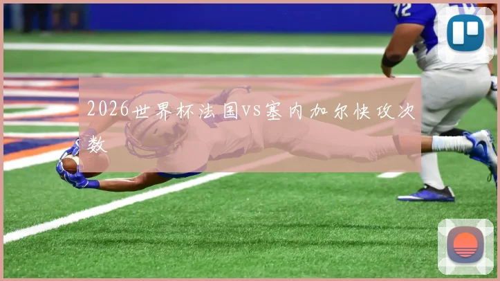 2026世界杯法国vs塞内加尔快攻次数