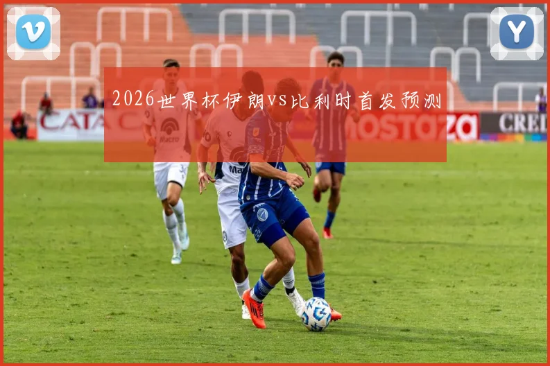 2026世界杯伊朗vs比利时首发预测