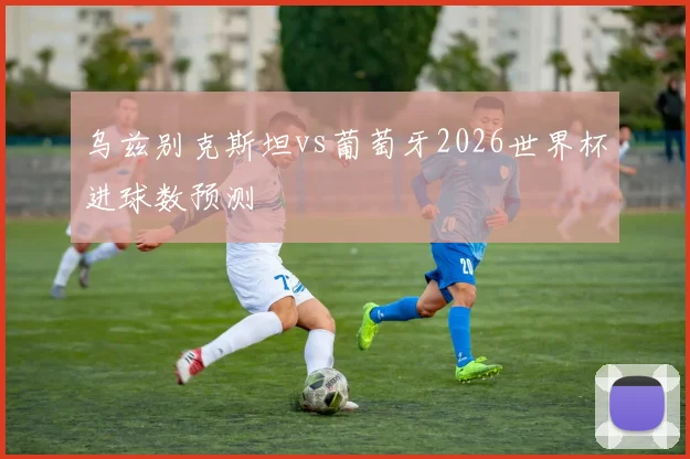 乌兹别克斯坦vs葡萄牙2026世界杯进球数预测