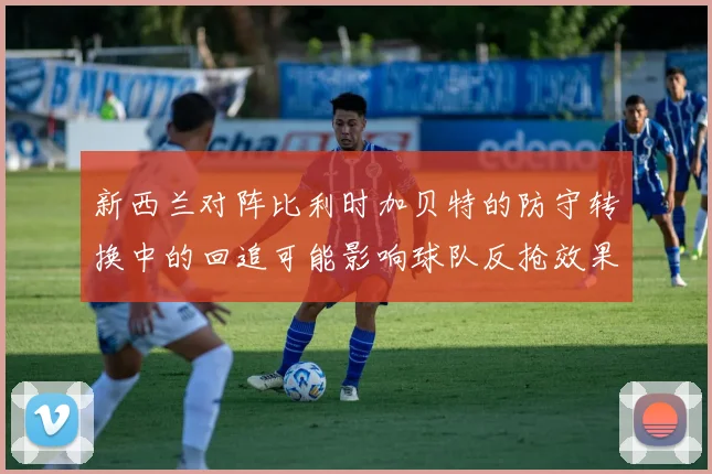 新西兰对阵比利时加贝特的防守转换中的回追可能影响球队反抢效果